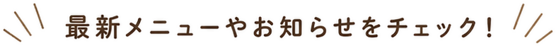 最新メニューやお知らせをチェック！